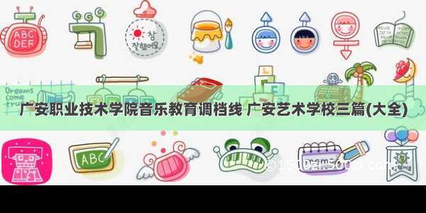 广安职业技术学院音乐教育调档线 广安艺术学校三篇(大全)