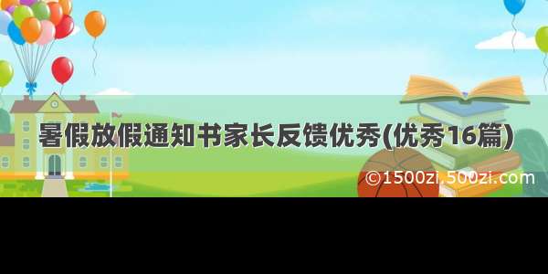 暑假放假通知书家长反馈优秀(优秀16篇)