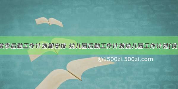 幼儿园秋季后勤工作计划和安排 幼儿园后勤工作计划幼儿园工作计划(优秀15篇)