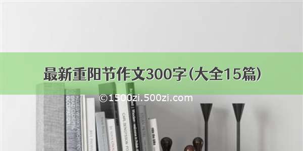 最新重阳节作文300字(大全15篇)