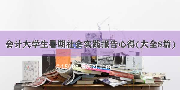 会计大学生暑期社会实践报告心得(大全8篇)