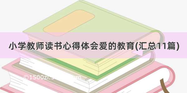 小学教师读书心得体会爱的教育(汇总11篇)