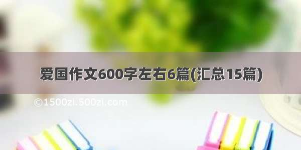 爱国作文600字左右6篇(汇总15篇)