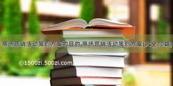 商场营销活动策划方案的目的 商场营销活动策划方案(大全10篇)