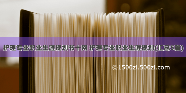 护理专业职业生涯规划书十网 护理专业职业生涯规划(汇总5篇)