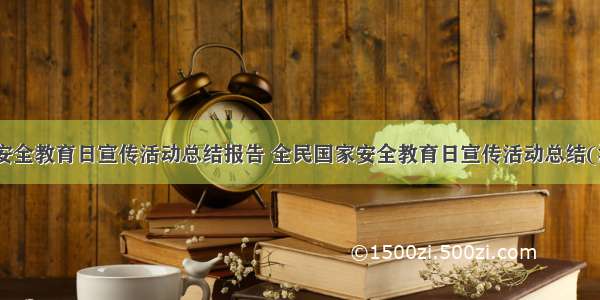 全民国家安全教育日宣传活动总结报告 全民国家安全教育日宣传活动总结(汇总15篇)