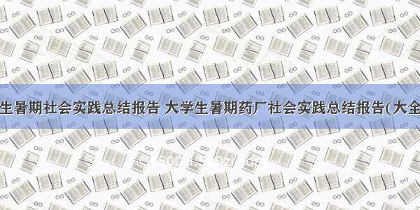 大学生暑期社会实践总结报告 大学生暑期药厂社会实践总结报告(大全8篇)