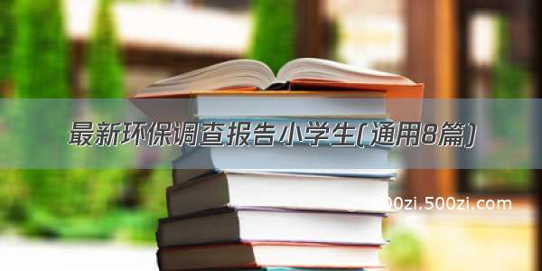 最新环保调查报告小学生(通用8篇)