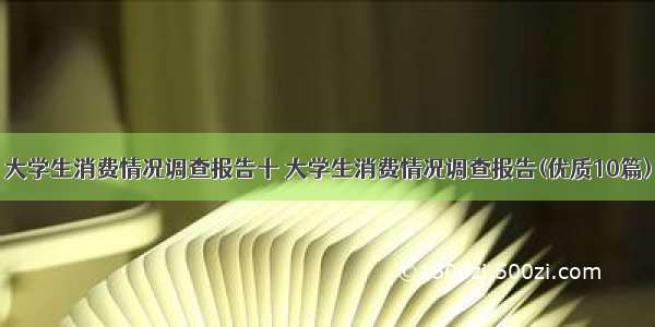 大学生消费情况调查报告十 大学生消费情况调查报告(优质10篇)