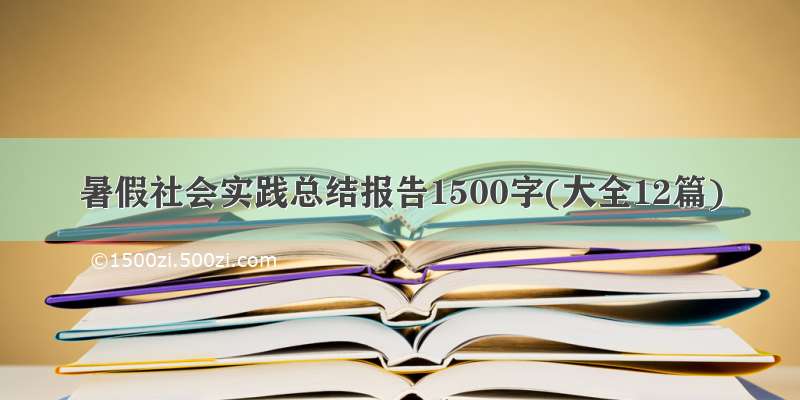 暑假社会实践总结报告1500字(大全12篇)