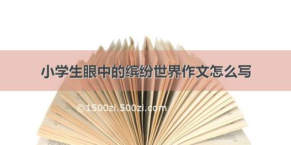 小学生眼中的缤纷世界作文怎么写