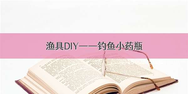 渔具DIY——钓鱼小药瓶