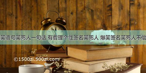 搞笑语句笑死人一句话 有哲理个性签名笑死人 爆笑签名笑死人不偿命