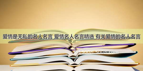 爱情是无私的名人名言 爱情名人名言精选 有关爱情的名人名言