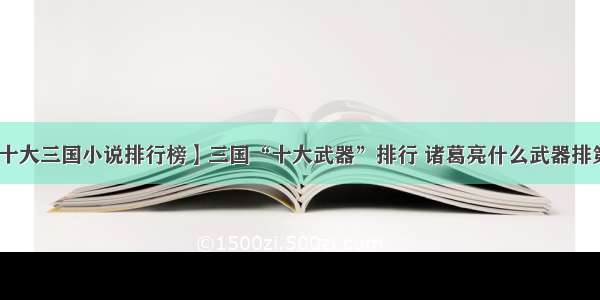 【十大三国小说排行榜】三国“十大武器”排行 诸葛亮什么武器排第一