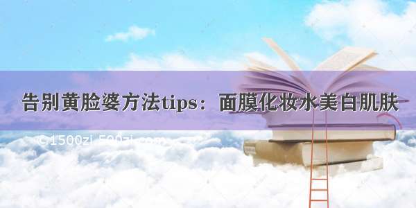 告别黄脸婆方法tips：面膜化妆水美白肌肤