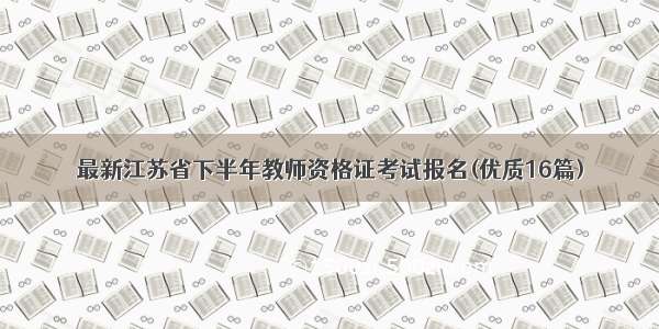 最新江苏省下半年教师资格证考试报名(优质16篇)