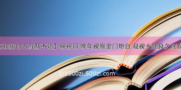 【苏我屠自古沉默不语】顾祝同 晚年视察金门炮台 凝视大陆良久沉默不语