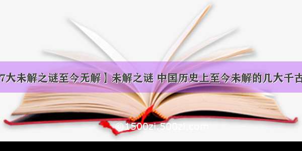 【57大未解之谜至今无解】未解之谜 中国历史上至今未解的几大千古谜团