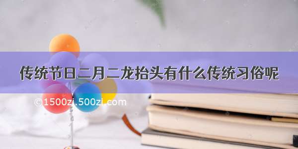 传统节日二月二龙抬头有什么传统习俗呢