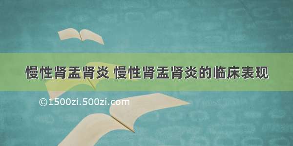 慢性肾盂肾炎 慢性肾盂肾炎的临床表现