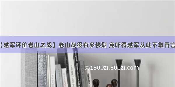 【越军评价老山之战】老山战役有多惨烈 竟吓得越军从此不敢再言战