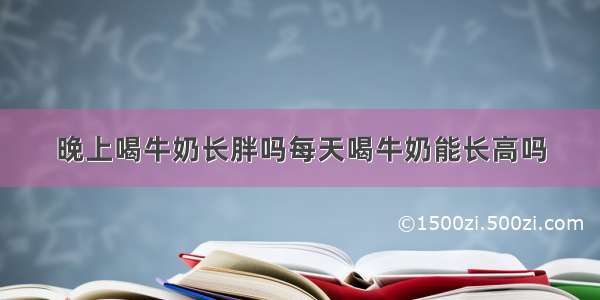 晚上喝牛奶长胖吗每天喝牛奶能长高吗