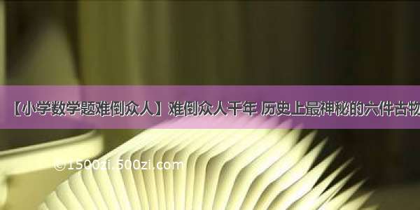 【小学数学题难倒众人】难倒众人千年 历史上最神秘的六件古物