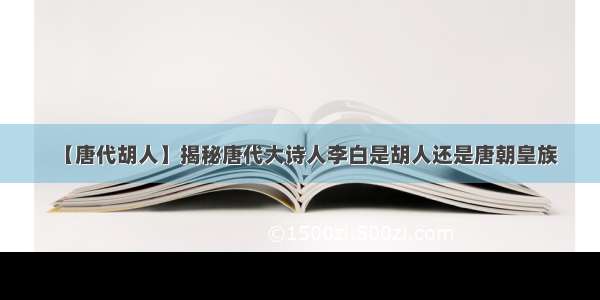 【唐代胡人】揭秘唐代大诗人李白是胡人还是唐朝皇族