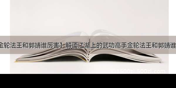 【金轮法王和郭靖谁厉害】解读江湖上的武功高手金轮法王和郭靖谁厉害