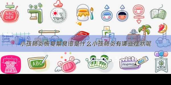 小孩肺炎恢复期食谱是什么小孩肺炎有哪些症状呢