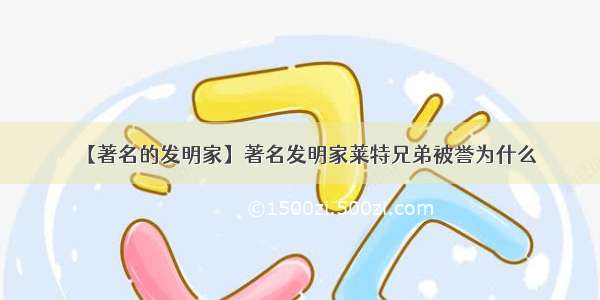 【著名的发明家】著名发明家莱特兄弟被誉为什么