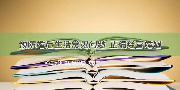 预防婚后生活常见问题 正确经营婚姻