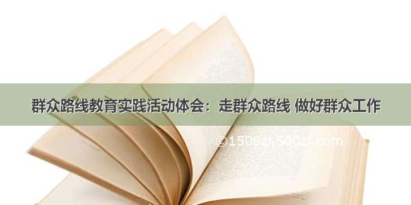 群众路线教育实践活动体会：走群众路线 做好群众工作