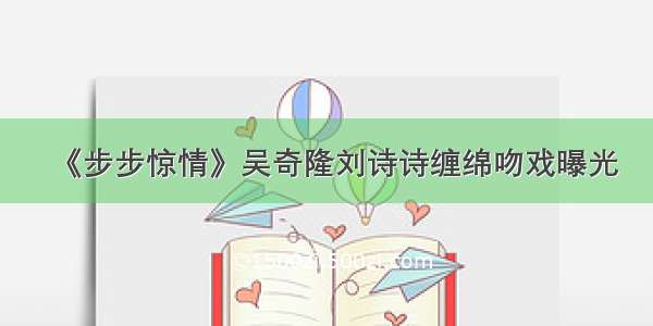 《步步惊情》吴奇隆刘诗诗缠绵吻戏曝光