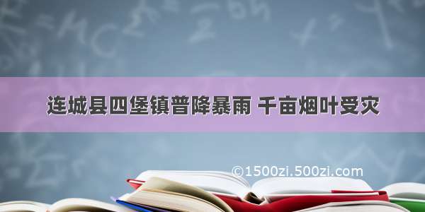 连城县四堡镇普降暴雨 千亩烟叶受灾