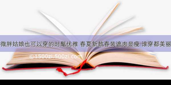 微胖姑娘也可以穿的时髦优雅 春夏新款春装遮肉显瘦 谁穿都美丽