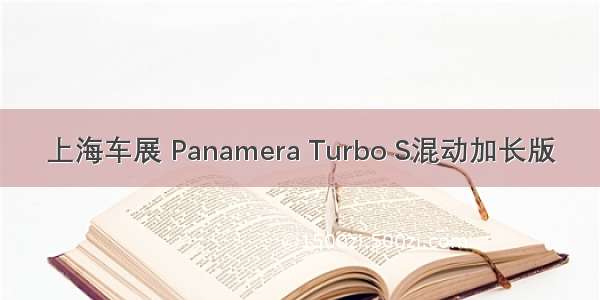 上海车展 Panamera Turbo S混动加长版