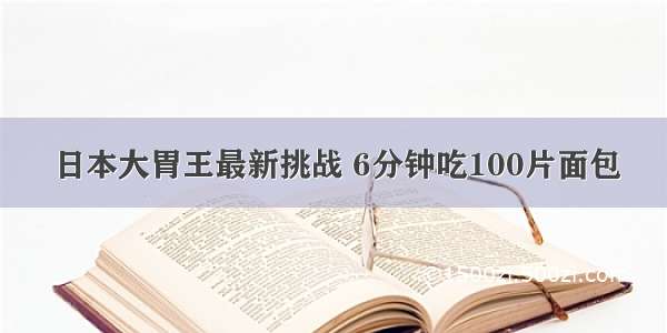 日本大胃王最新挑战 6分钟吃100片面包