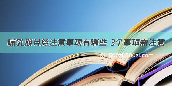 哺乳期月经注意事项有哪些 3个事项需注意