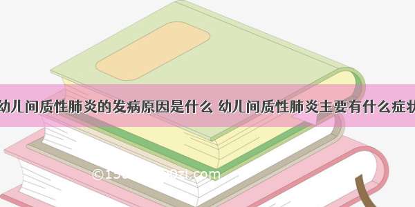 幼儿间质性肺炎的发病原因是什么 幼儿间质性肺炎主要有什么症状