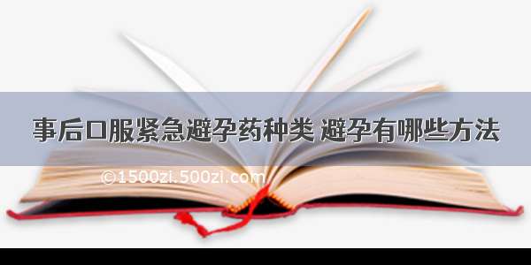 事后口服紧急避孕药种类 避孕有哪些方法