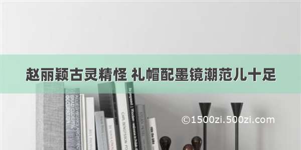 赵丽颖古灵精怪 礼帽配墨镜潮范儿十足