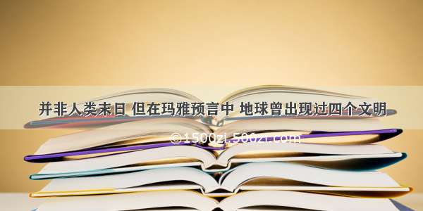 并非人类末日 但在玛雅预言中 地球曾出现过四个文明