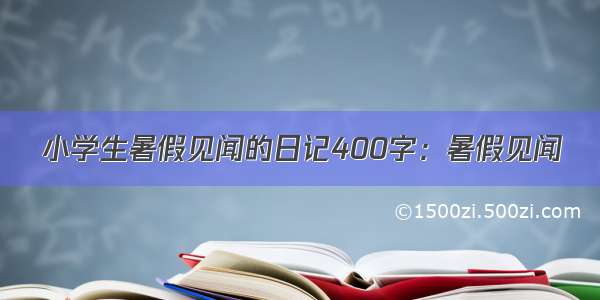 小学生暑假见闻的日记400字：暑假见闻