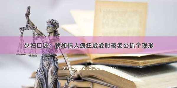 少妇口述：我和情人疯狂爱爱时被老公抓个现形