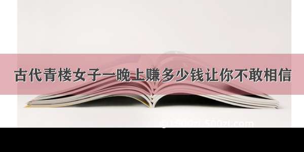 古代青楼女子一晚上赚多少钱让你不敢相信