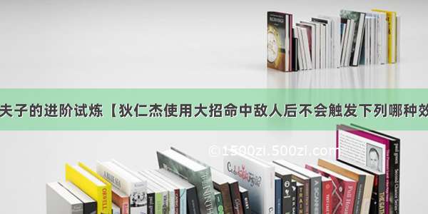 王者荣耀夫子的进阶试炼【狄仁杰使用大招命中敌人后不会触发下列哪种效果】答案