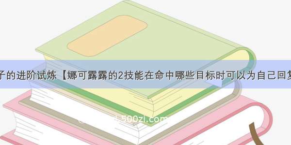 王者荣耀夫子的进阶试炼【娜可露露的2技能在命中哪些目标时可以为自己回复生命值】答