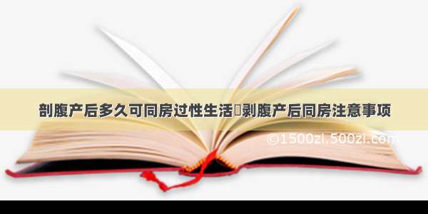 剖腹产后多久可同房过性生活	剥腹产后同房注意事项